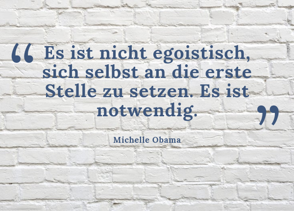 wertschätzend Grenzen setzen - Zitat: Michelle Obama „Es ist nicht egoistisch, sich selbst an die erste Stelle zu setzen. Es ist notwendig.“