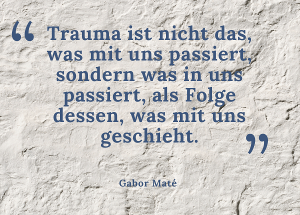 Trauma und Heilung - Zitat: Gabor Maté „Trauma ist nicht das, was mit uns passiert, sondern was in uns passiert, als Folge dessen, was mit uns geschieht.“