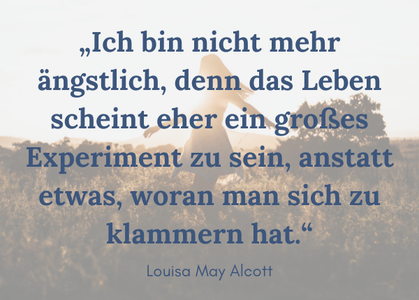 Lebenskünstlerin-Zitat Louisa May Alcott: „Ich bin nicht mehr ängstlich, denn das Leben scheint eher ein großes Experiment zu sein, anstatt etwas, woran man sich zu klammern hat.“