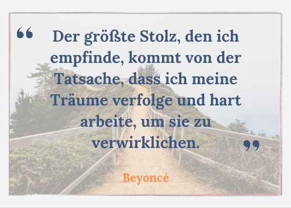 Stolz und Selbstwert: 50+ Erfolge: Zitat Beyoncé - Der größte Stolz, den ich empfinde, kommt von der Tatsache, dass ich meine Träume verfolge und hart arbeite, um sie zu verwirklichen.